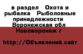  в раздел : Охота и рыбалка » Рыболовные принадлежности . Воронежская обл.,Нововоронеж г.